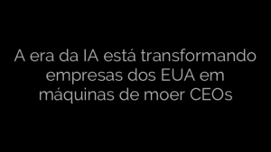 ​A era da IA está transformando empresas dos EUA em máquinas de moer CEOs 